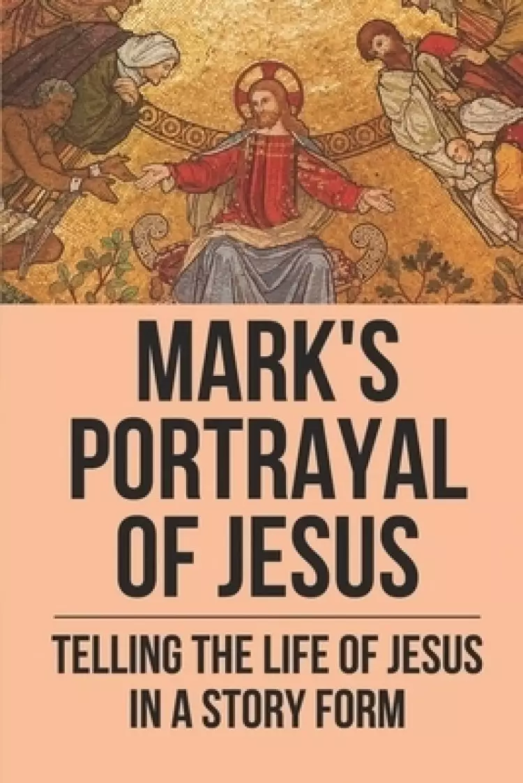 Mark's Portrayal Of Jesus: Telling The Life Of Jesus In A Story Form: Book Of Mark In The Bible