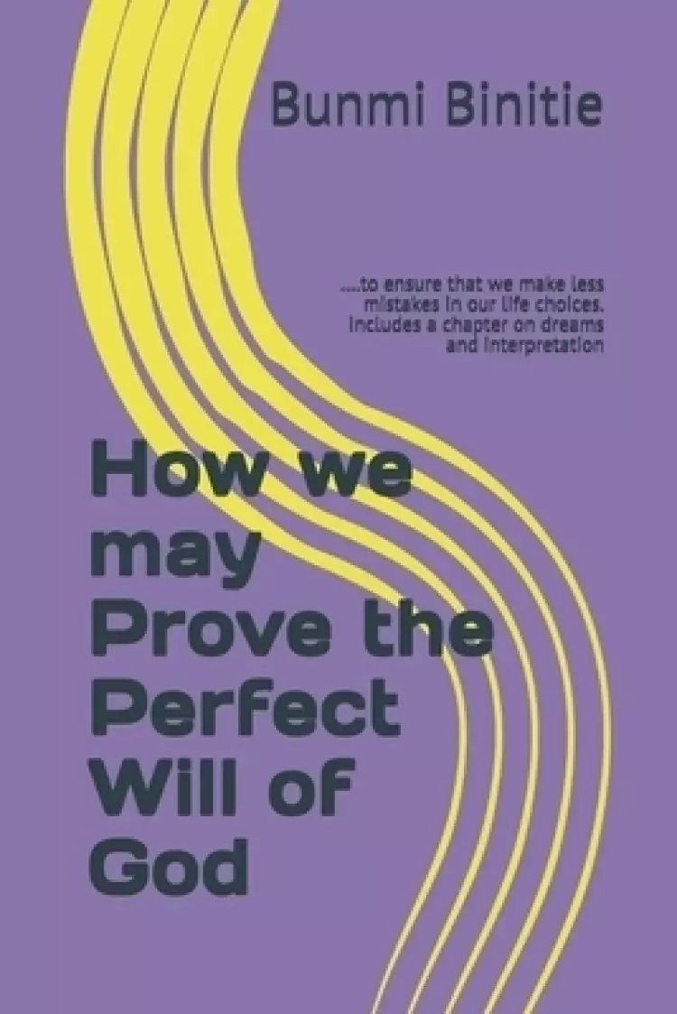 How we may Prove the Perfect Will of God : ....to ensure that we make less mistakes in our life choices. Includes a chapter on dreams and interpretati
