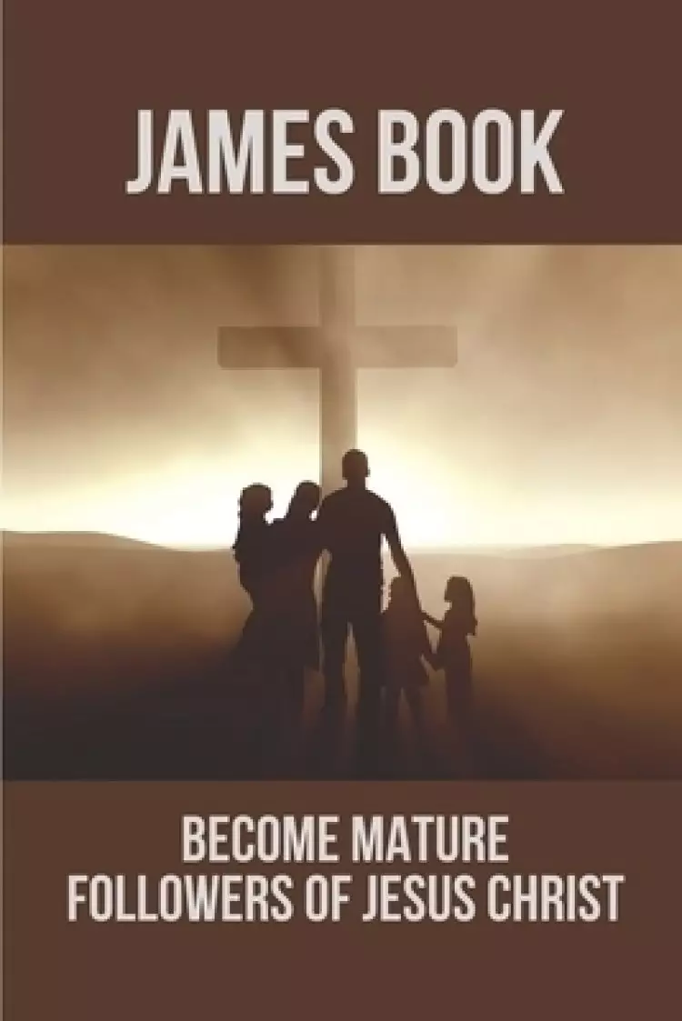 James Book: Become Mature Followers Of Jesus Christ: Reflections On The Book Of James