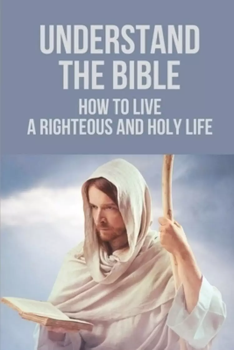 Understand The Bible: How To Live A Righteous And Holy Life: Follow Christian Maturity