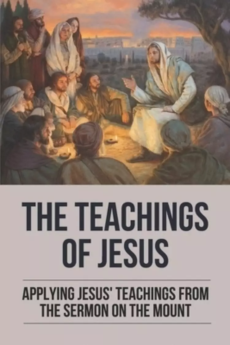 The Teachings Of Jesus: Applying Jesus' Teachings From The Sermon On The Mount: Teachings From The Sermon On The Mount