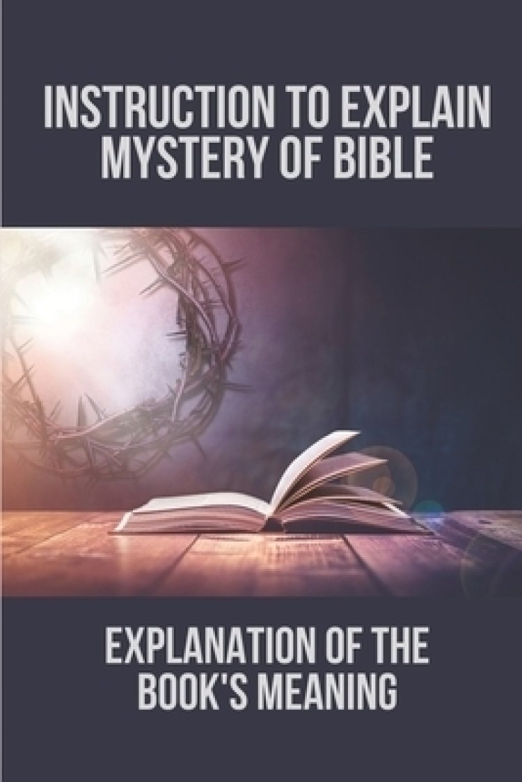 Instruction To Explain Mystery Of Bible: Explanation Of The Book's Meaning: Strategies To Unravel The Mystery Of Bible