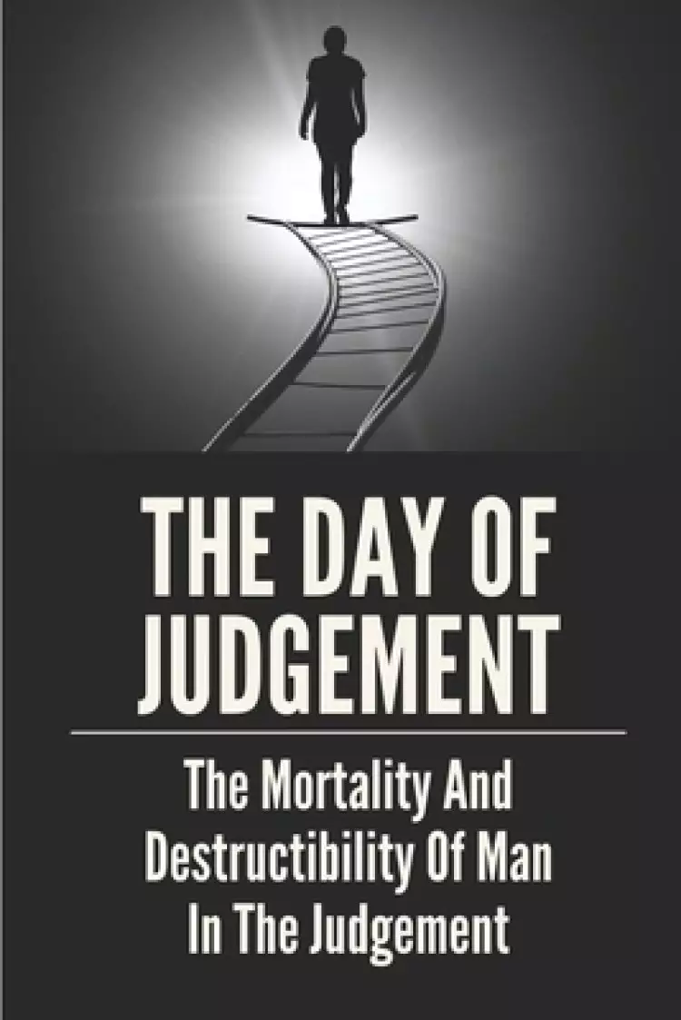 The Day Of Judgement: The Mortality And Destructibility Of Man In The Judgement: Bible Teach Eternal Torment