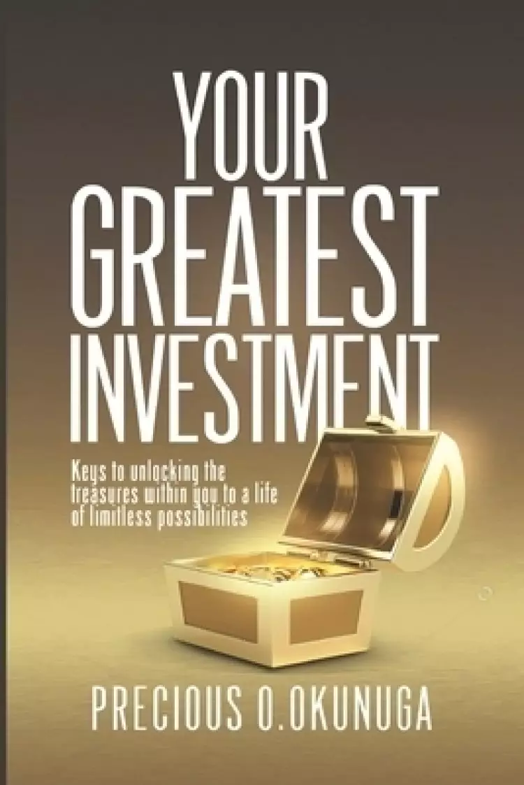 Your Greatest Investment: Keys to Unlocking the treasures within you to a life of limitless possibilities