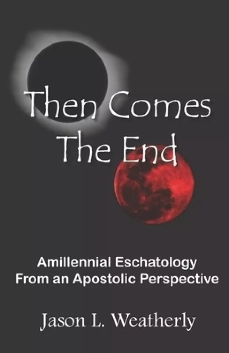 Then Comes the End: Amillennial Eschatology From an Apostolic Perspective