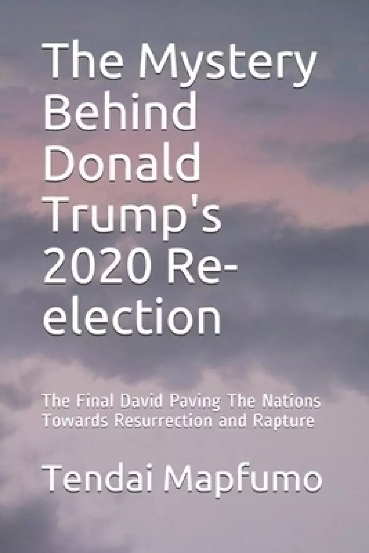 The Mystery Behind Donald Trump's 2020 Re-election: The Final David Paving The Nations Towards Resurrection and Rapture