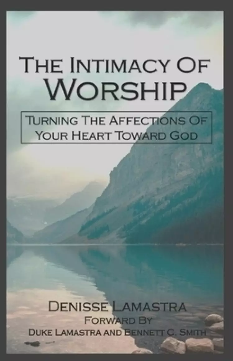 The Intimacy Of Worship: Turning The Affections Of Your Heart Toward God
