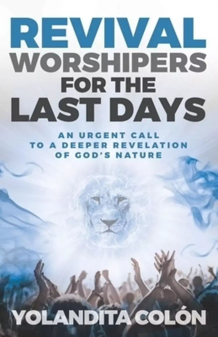 Revival Worshipers for the Last Days: An Urgent Call to a Deeper Revelation of God's Nature