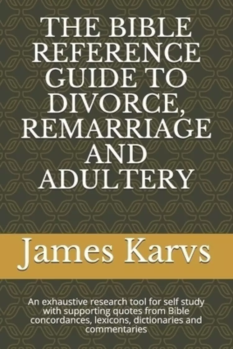 The Bible Reference Guide to Divorce, Remarriage and Adultery: An exhaustive research tool for self study with supporting quotes from Bible concordanc