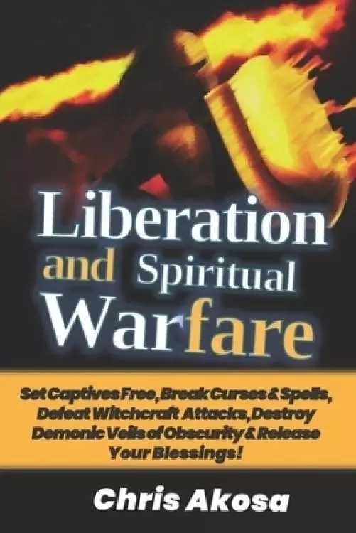 Liberation And Spiritual Warfare: Set Captives Free, Break Curses & Spells, Defeat Witchcraft Attacks, Destroy Demonic Veils of Obscurity & Release Yo