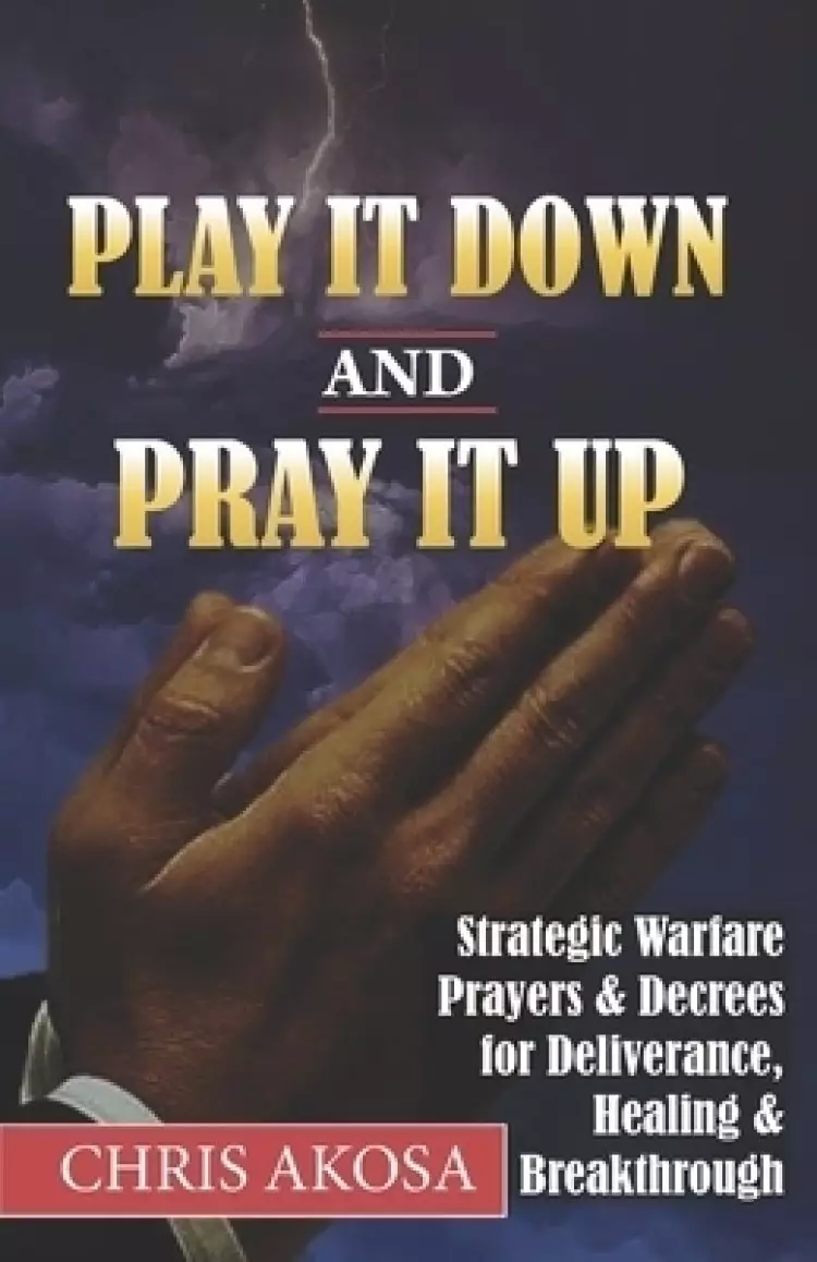 Play It Down And Pray It Up: Strategic Warfare Prayers & Decrees for Deliverance, Healing & Breakthrough