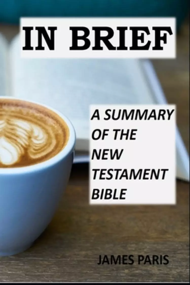In Brief - A Summary Of The New Testament Bible: A Bible Summary, Study, & Reference Guidebook