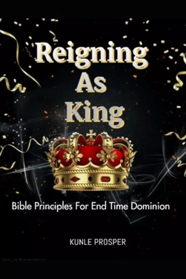 Reigning As King: Bible Principles For End Time Dominion