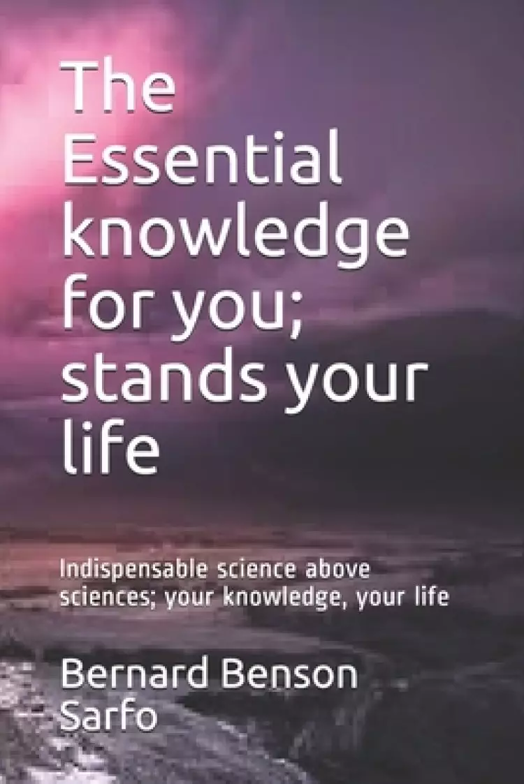 The Essential knowledge for you; stands your life: Indispensable science above sciences; your knowledge, your life