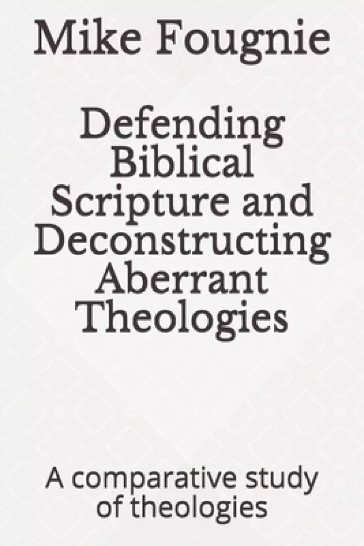 Defending Biblical Scripture and Deconstructing Aberrant Theologies: A comparative study of theologies