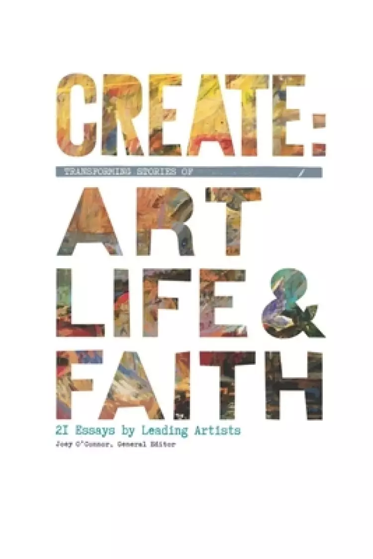 Create: Transforming Stories of Art, Life & Faith: 21 Essays from Leading Artists