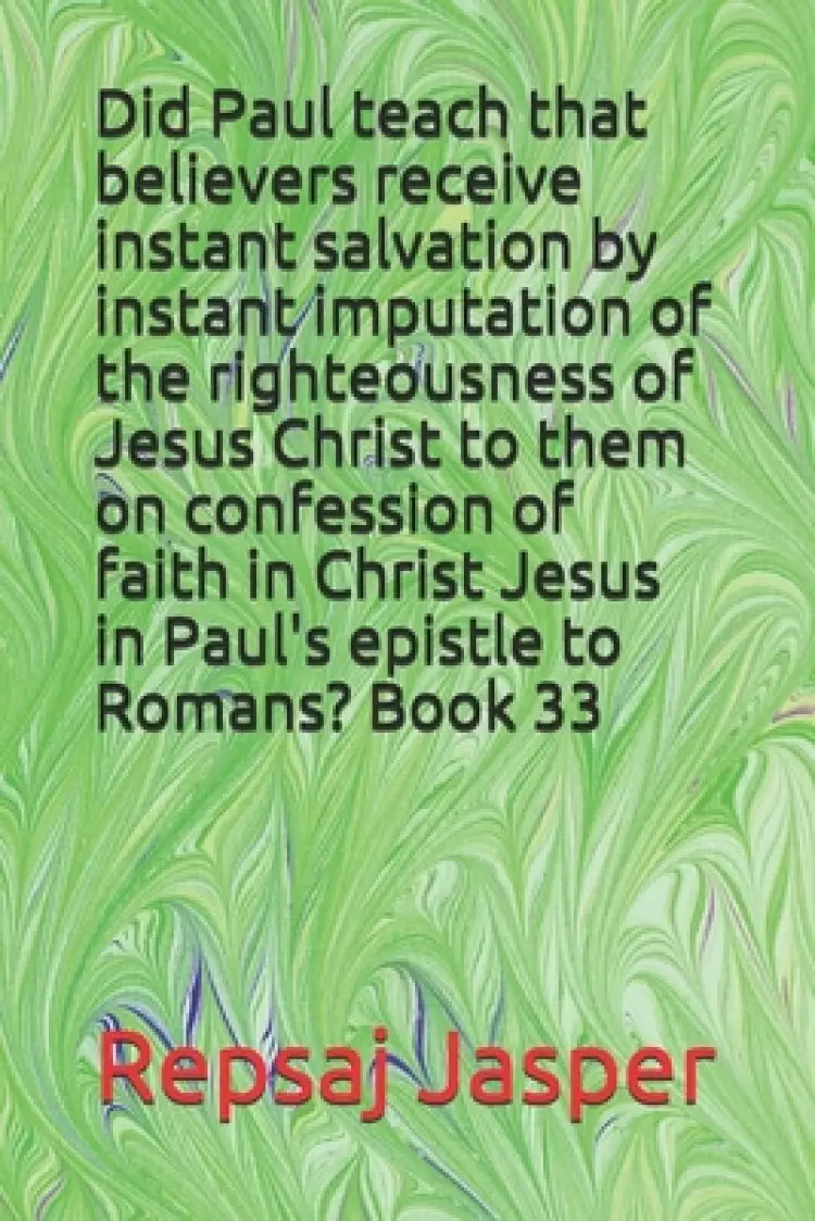 Did Paul teach that believers receive instant salvation by instant imputation of the righteousness of Jesus Christ to them on confession of faith in C