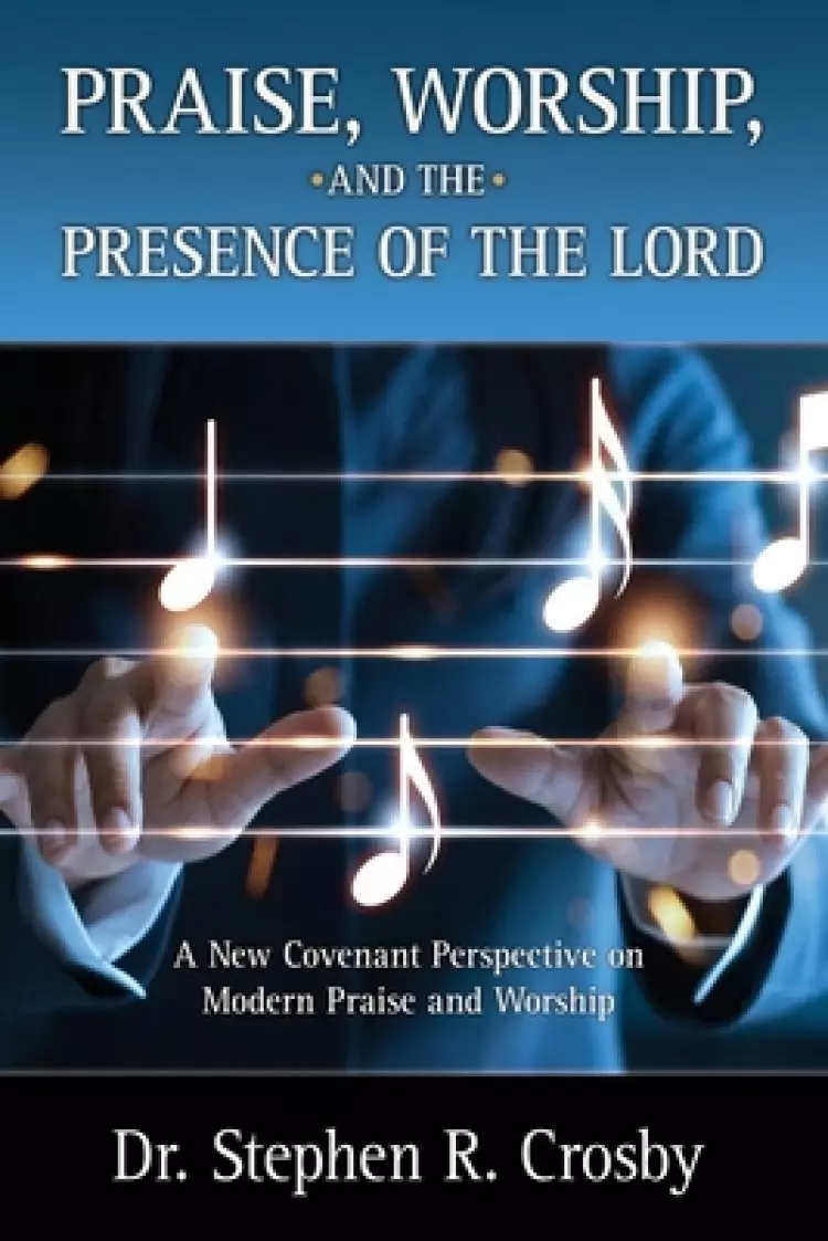 Praise, Worship and the Presence of the Lord: A New Covenant Perspective on Modern Praise and Worship
