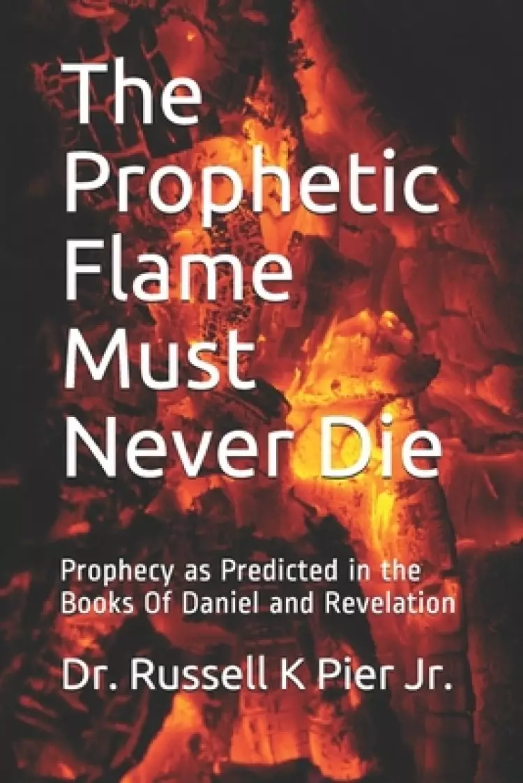The Prophetic Flame Must Never Die: Prophecy as Predicted in the Books Of Daniel and Revelation