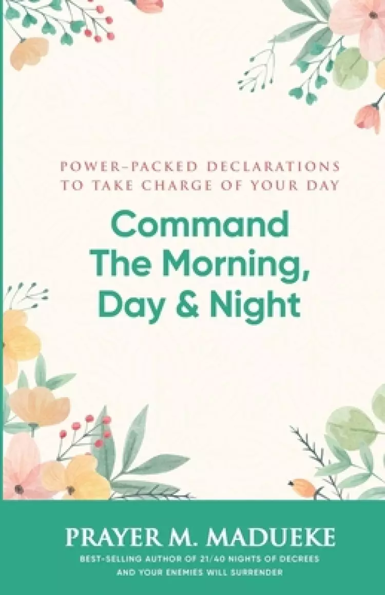 Command the Morning, Day and Night: Power-Packed Declarations to Take Charge of your Day