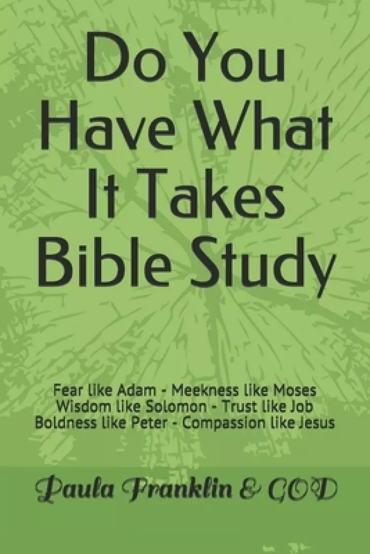 Do You Have What It Takes Bible Study: Fear like Adam Meekness like Moses Wisdom like Solomon Trust like Job Boldness like Peter Compassion like Jesus