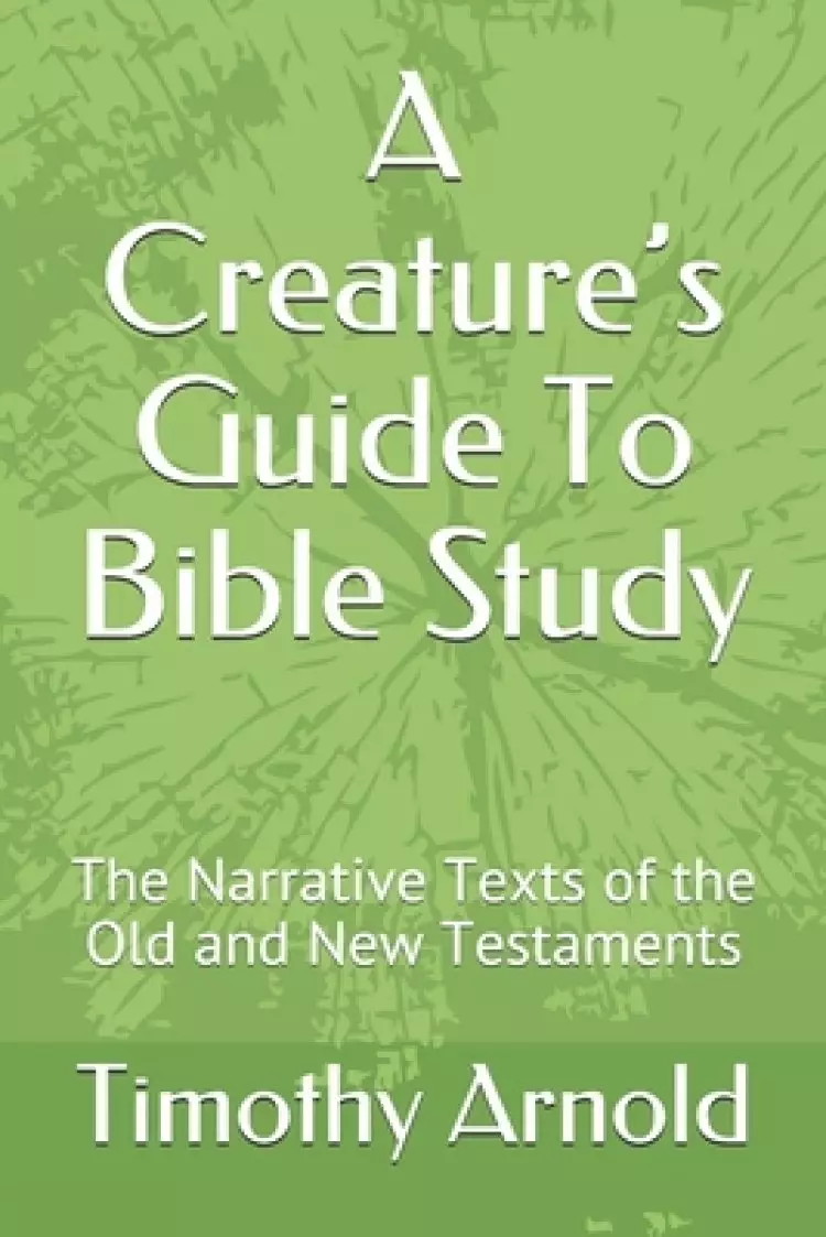 A Creature's Guide To Bible Study: The Narrative Texts of the Old and New Testaments