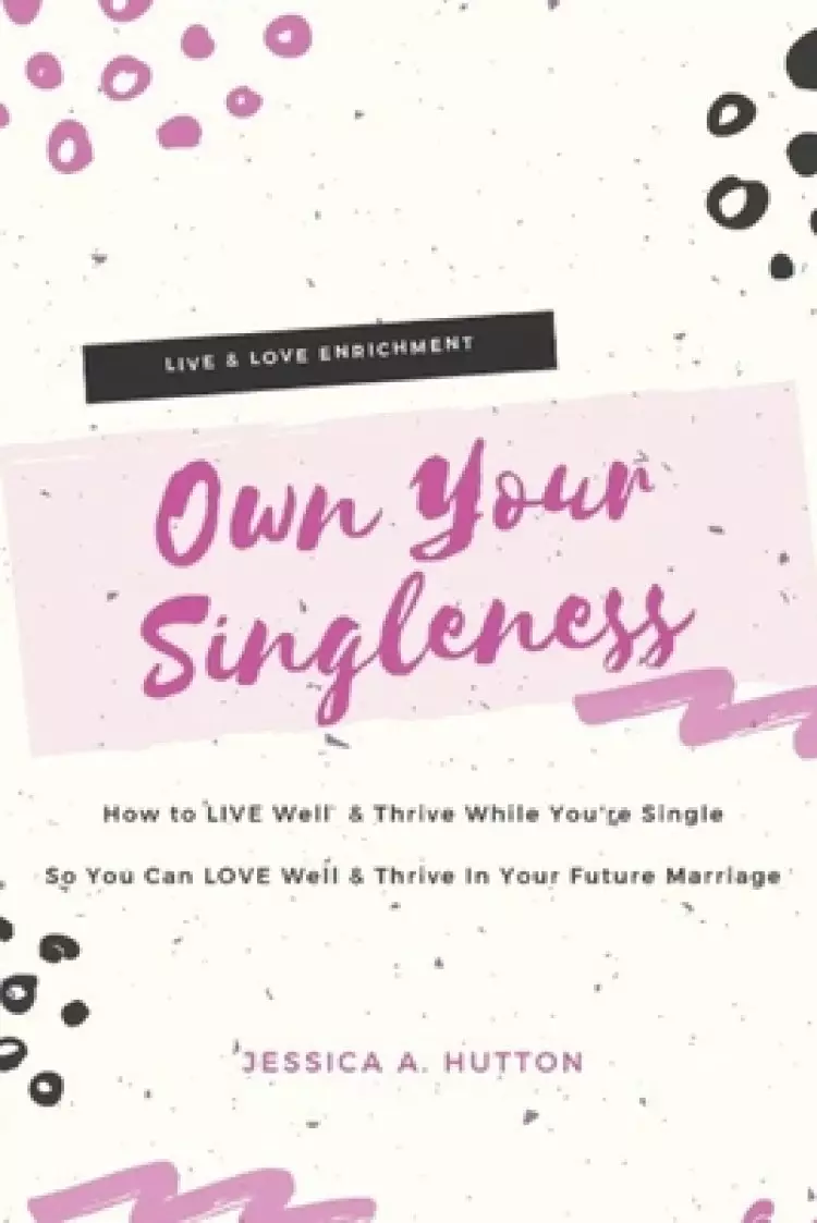 Own Your Singleness: How to LIVE Well and Thrive In Your Singleness So You Can LOVE Well and Thrive In Your Future Marriage