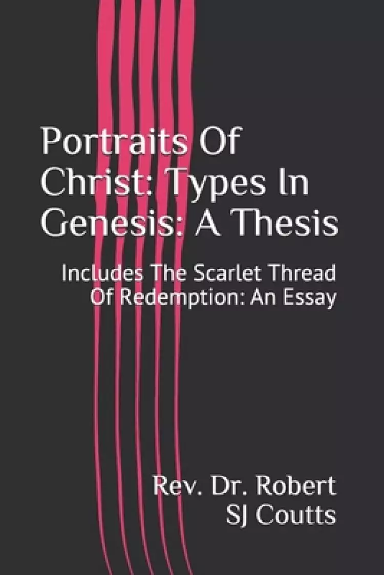 Portraits Of Christ: Types In Genesis: A Thesis: Includes The Scarlet Thread Of Redemption: An Essay