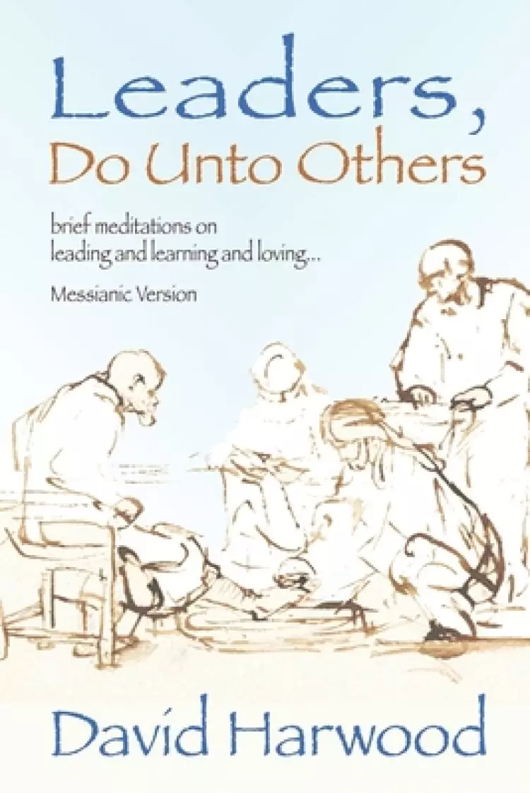 Leaders, Do Unto Others (Messianic Version): Brief Meditations on Leading and Learning and Loving