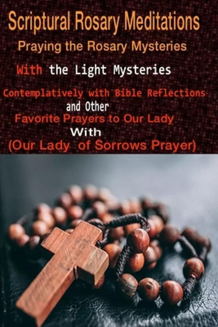 Scriptural Rosary Meditations: Praying the Rosary Mysteries (with the Light Mysteries) Contemplatively with Bible Reflections and other Favorite Pray