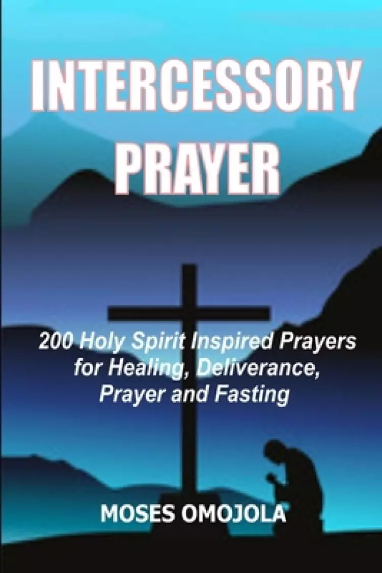 Intercessory Prayer: 200 Holy Spirit Inspired Prayers For Healing, Deliverance, Prayer And Fasting