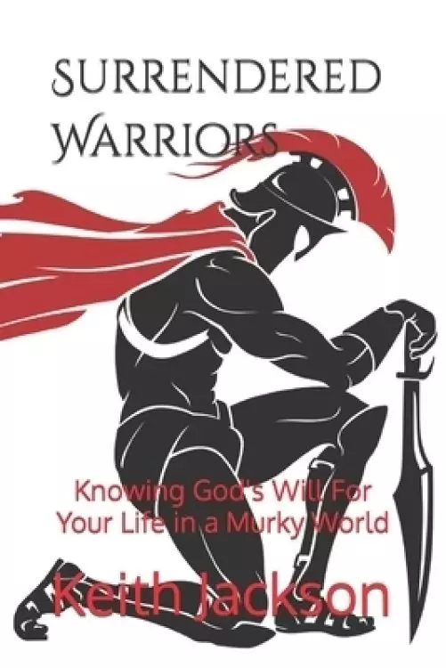 Surrendered Warriors: Knowing God's Will For Your Life in a Murky World