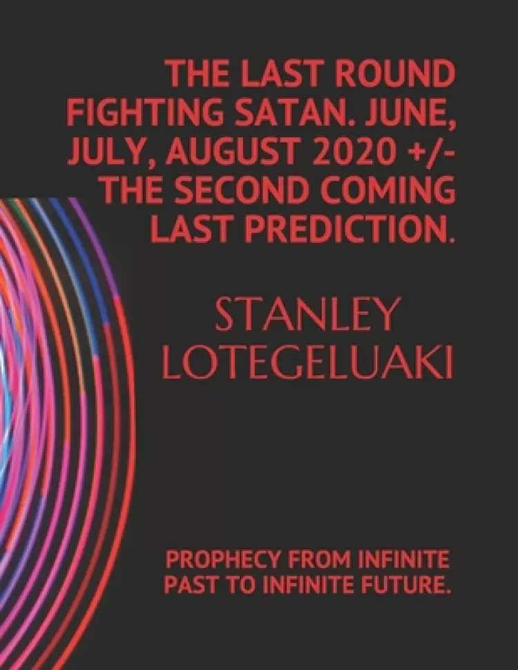 The Last Round Fighting Satan. June, July, August 2020 +/- The Second Coming Last Prediction.: Prophecy from Infinite Past to Infinite Future.