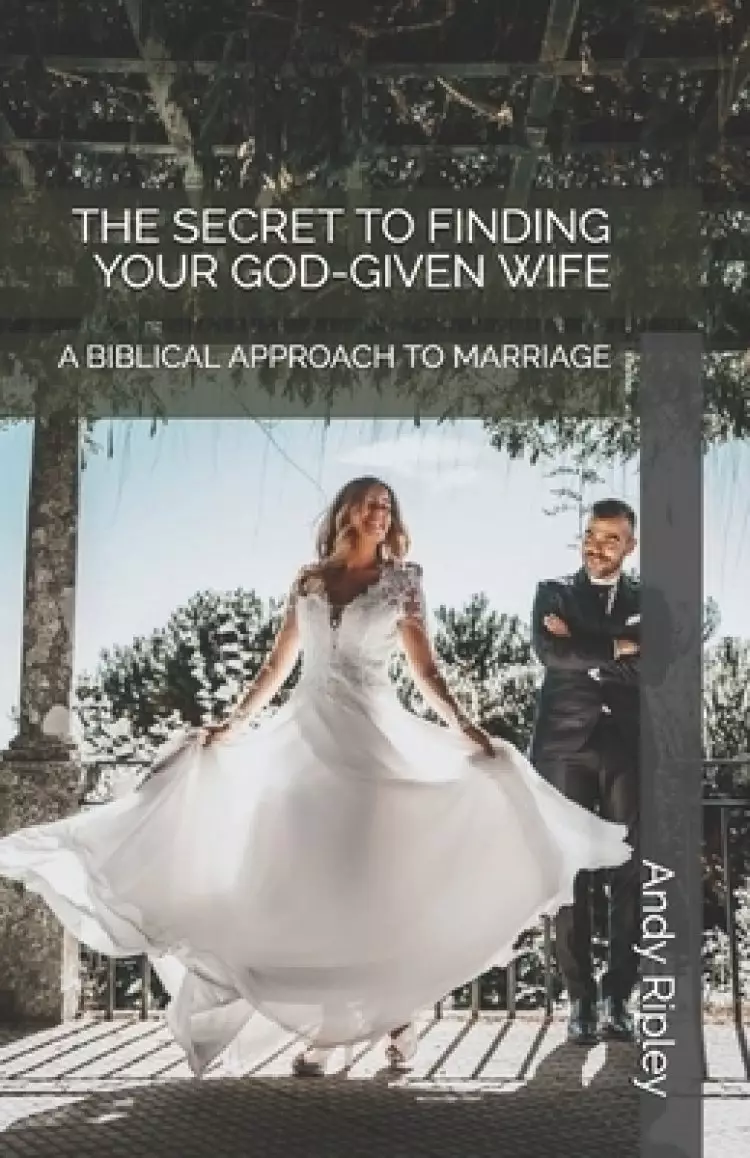 The Secret to Finding Your God-Given Wife: A Biblical Approach to Marriage
