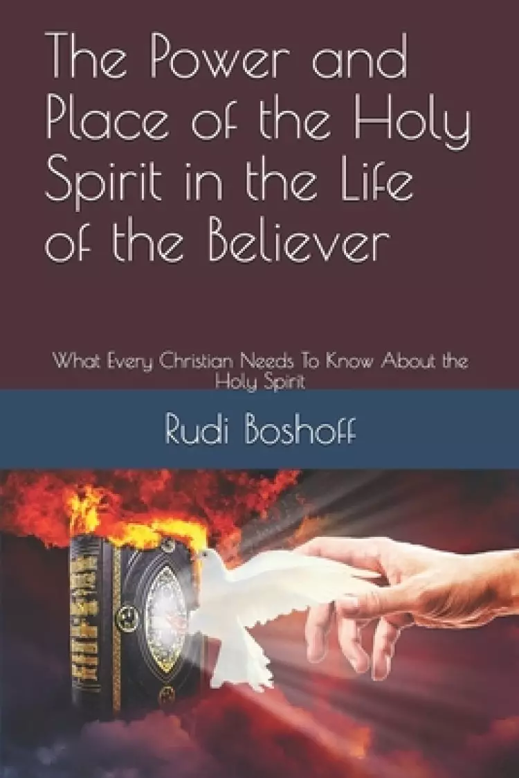 The Power and Place of the Holy Spirit in the Life of the Believer: What Every Christian Needs To Know About the Holy Spirit