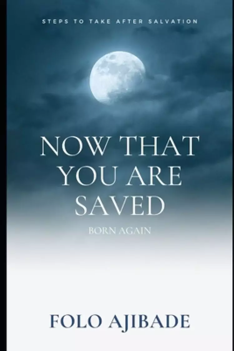 Now That You are Saved Born Again: Steps to Take After Salvation