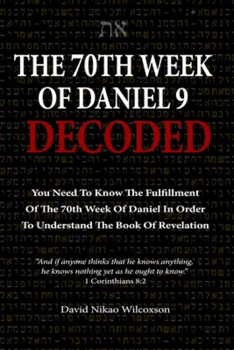 The 70th Week Of Daniel 9 Decoded: To Understand The Book Of Revelation, You Need To Know The Fulfillment Of The 70th Week of Daniel 9
