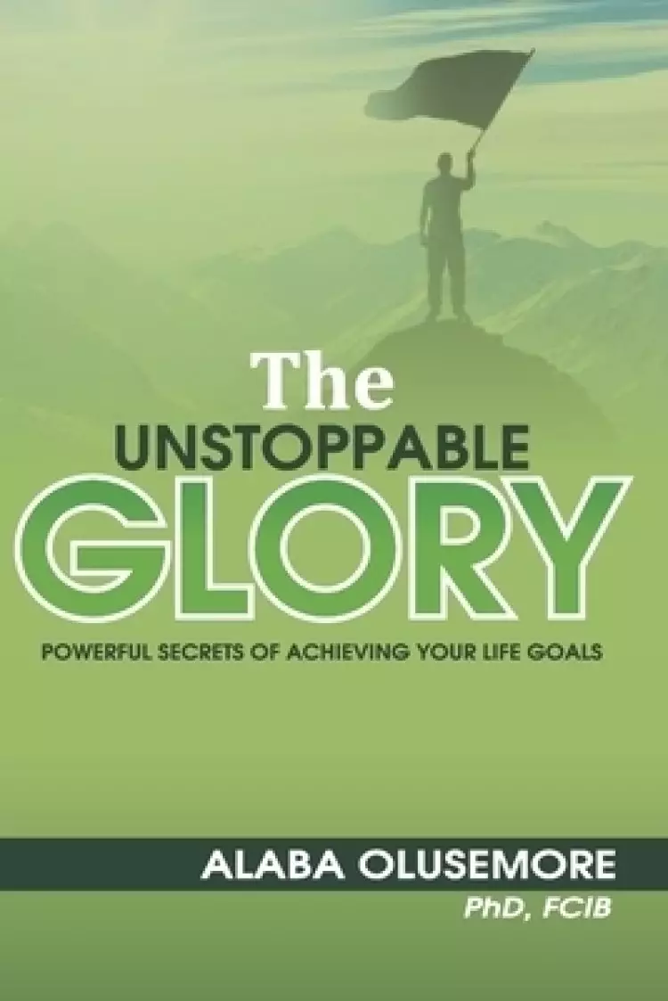 The Unstoppable Glory: Powerful Secrets of Achieving your Life Goals