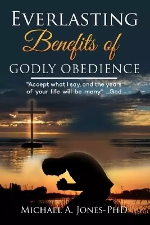 Everlasting Benefits Of Godly Obedience: Accept What I Say And The Years Of Your Life Will Be Many