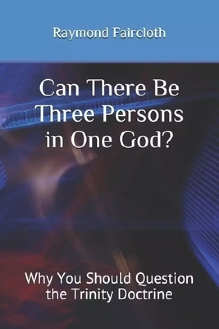 Can There Be Three Persons in One God?: Why You Should Question the Trinity Doctrine