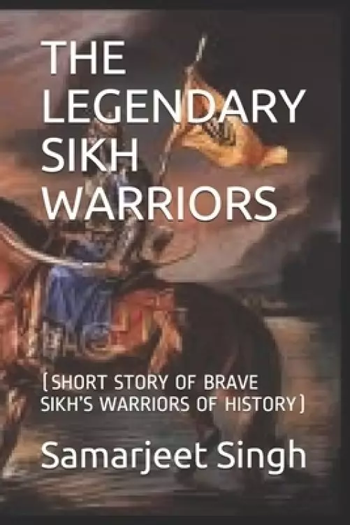The Legendary Sikh Warriors: (Short Story of Brave Sikh's Warriors of History)