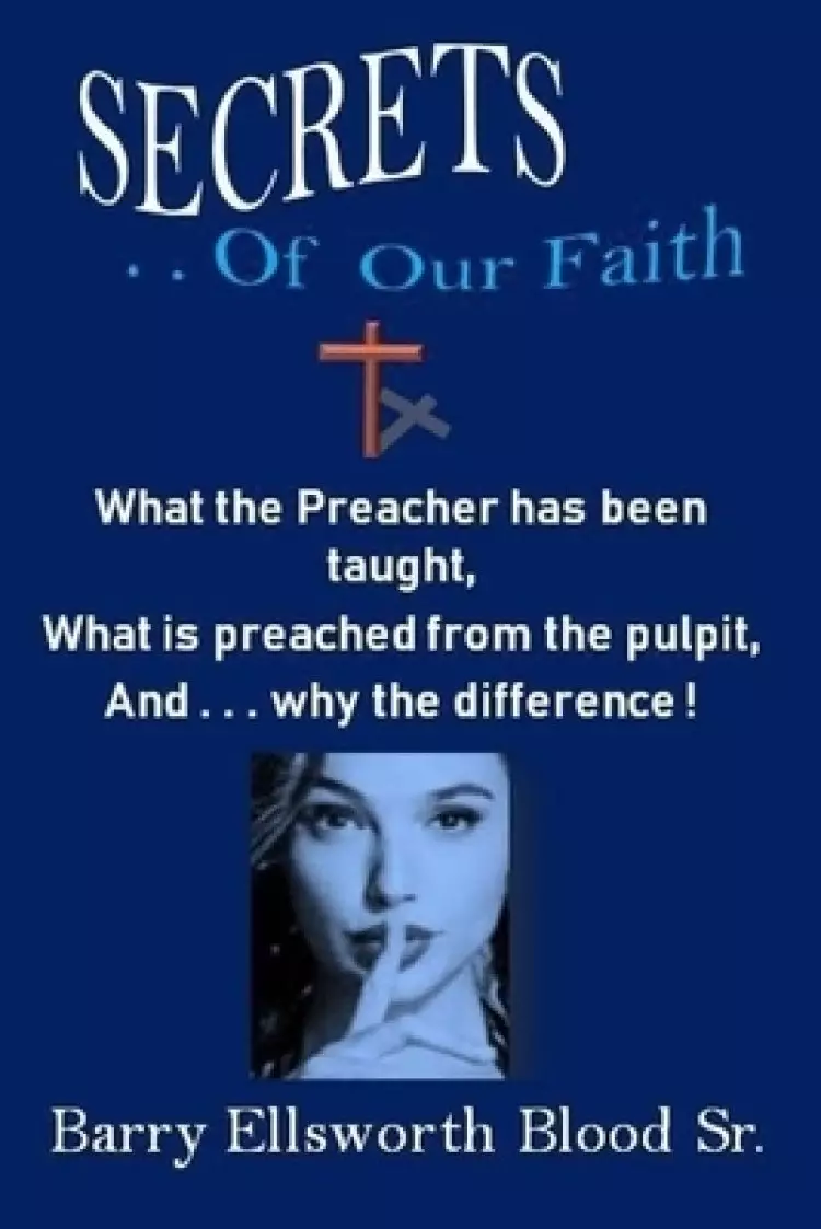 Secrets of Our Faith: What the Pastor has been taught, What is preached from the pulpit, And . . . why the difference !