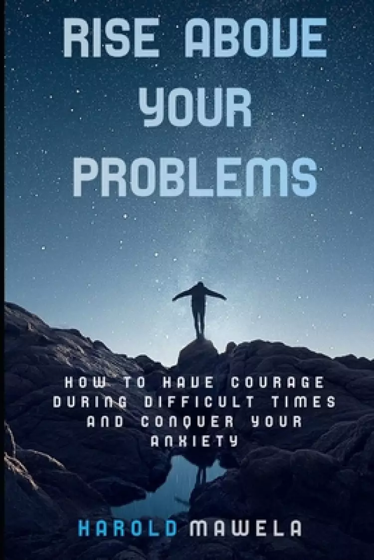 Rise Above Your Problems: How to Have Courage During Difficult Times and Conquer Your Anxiety