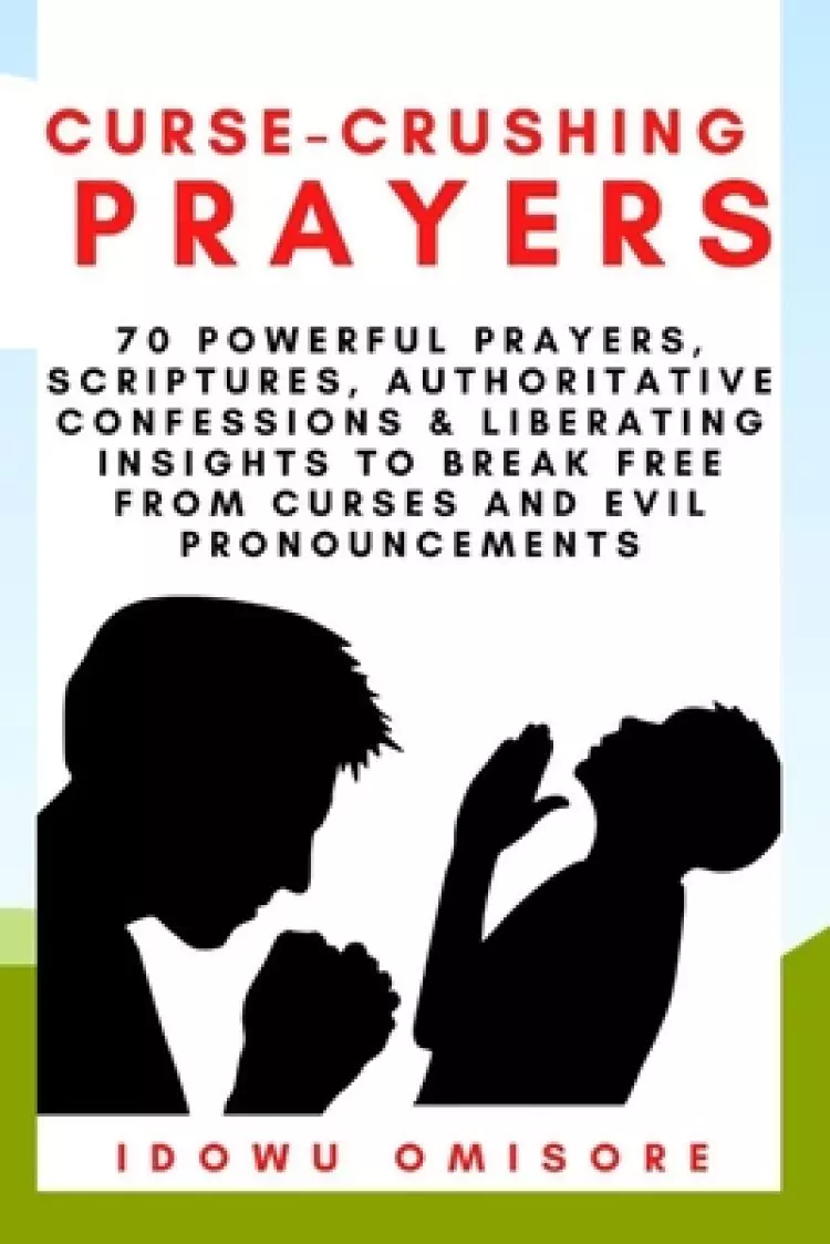Curse-Crushing Prayers: 70 Powerful Prayers, Scriptures, Authoritative Confessions & Liberating Insights to Break Free from Curses and Evil Pr