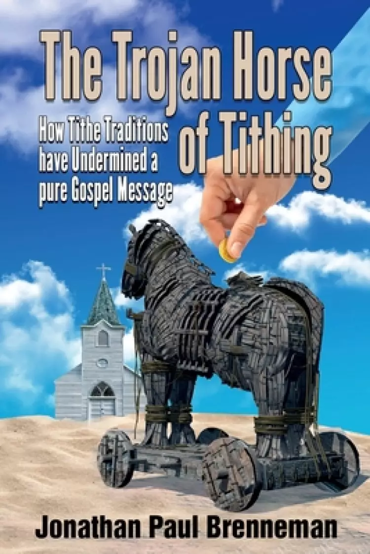 The Trojan Horse of Tithing: How Tithe Traditions Have Undermined A Pure Gospel Message