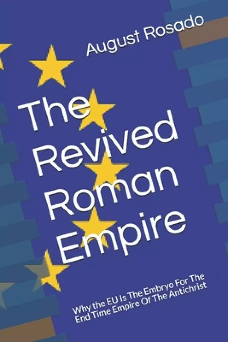 The Revived Roman Empire: Why the EU Is The Embryo For The End Time Empire Of The Antichrist