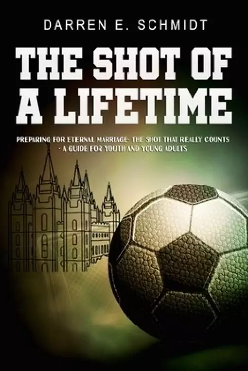 The Shot of a Lifetime: Preparing for Eternal Marriage- The Shot that really counts - A Guide for Youth, Young Adults, and Leaders
