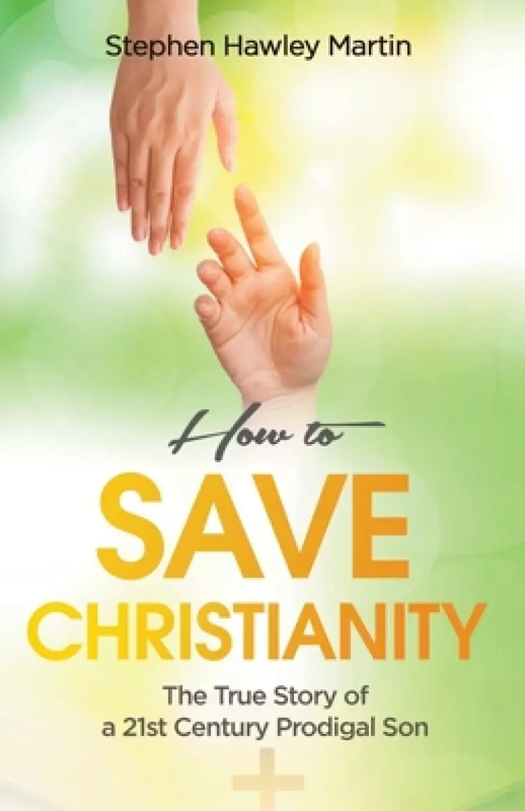 How to Save Christianity: The True Story of a 21st Century Prodigal Son