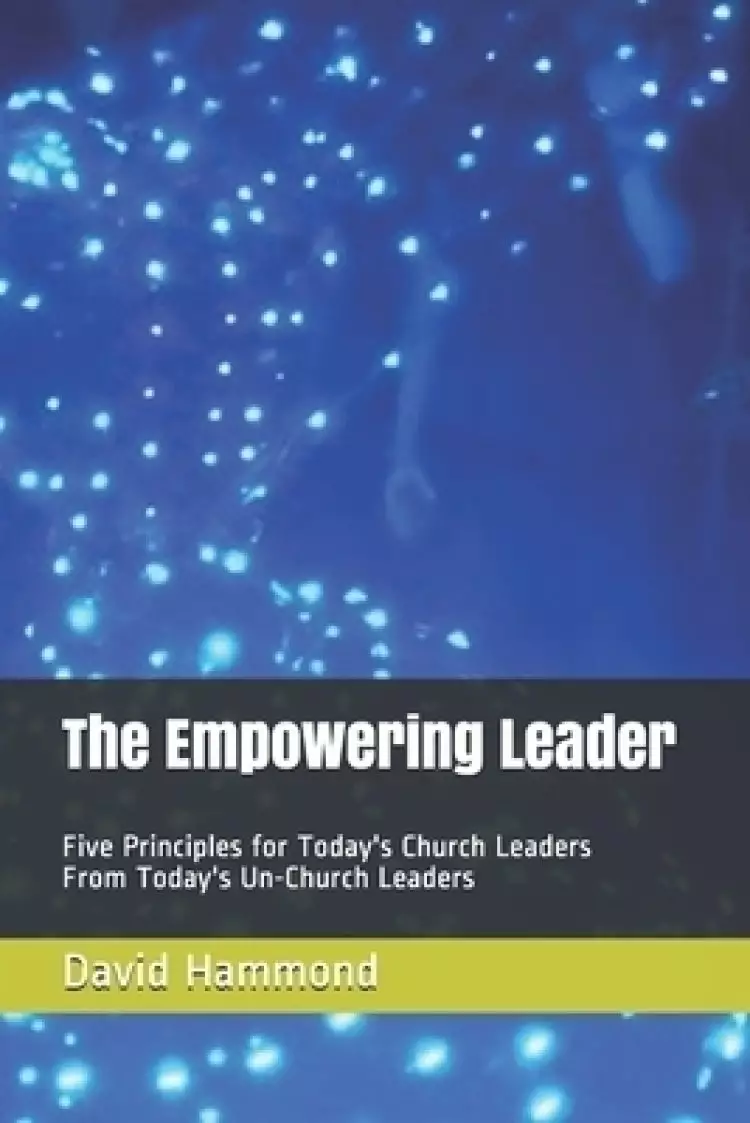 The Empowering Leader: Five Principles for Today's Church Leaders From Today's Un-Church Leaders