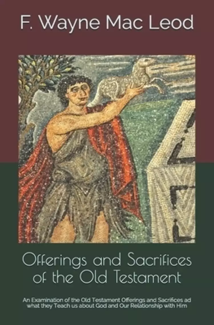 Offerings and Sacrifices of the Old Testament: An Examination of the Old Testament Offerings and Sacrifices ad what they Teach us about God and Our Re